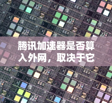 腾讯加速器是否算入外网，取决于它使用的网络介质、数据传输方式以及是否连接到外部网络。以下是详细的分析