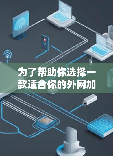 为了帮助你选择一款适合你的外网加速器，以下是一些关键点的总结和建议