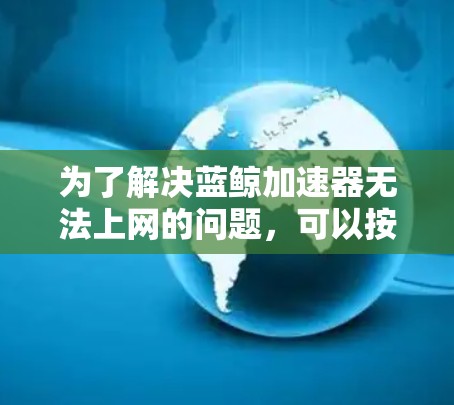 为了解决蓝鲸加速器无法上网的问题，可以按照以下步骤进行