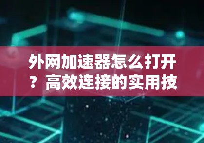 外网加速器怎么打开?高效连接的实用技巧