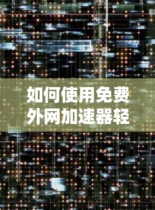 如何使用免费外网加速器轻松登录
