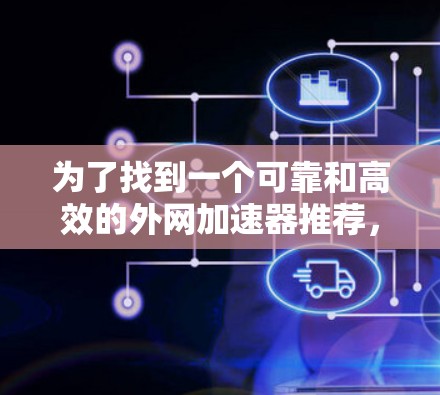 为了找到一个可靠和高效的外网加速器推荐,您可以按照以下步骤进行