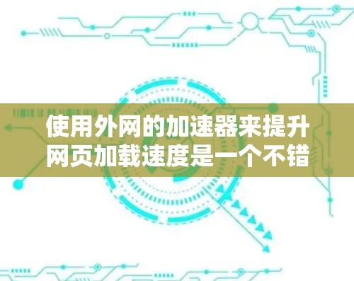 使用外网的加速器来提升网页加载速度是一个不错的选择，但使用前需要谨慎，确保每一步都正确执行，同时考虑安全性和兼容性问题。以下是一个详细的步骤指南