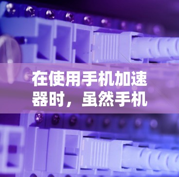 在使用手机加速器时,虽然手机的数据量较少,但可以通过以下步骤尝试利用手机的数据来加速