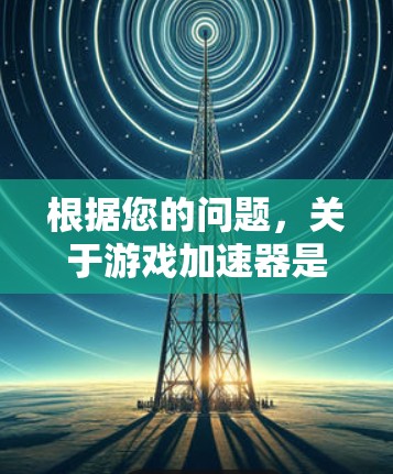 根据您的问题,关于游戏加速器是否能上外网,以及是否需要付费,以下是详细的分析