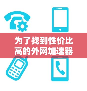 为了找到性价比高的外网加速器,以下是一个有条理的指南,帮助你选择最适合你的工具
