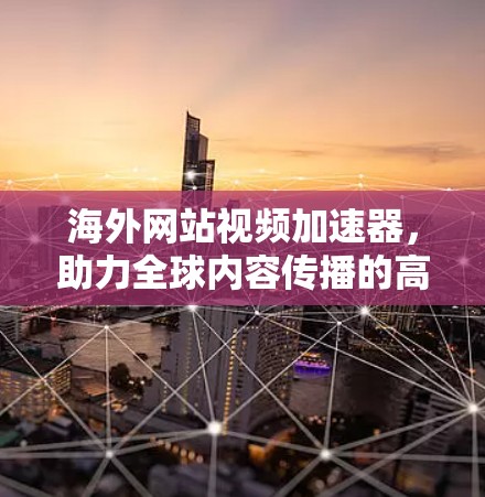 海外网站视频加速器,助力全球内容传播的高效解决方案