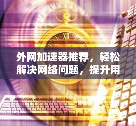 外网加速器推荐,轻松解决网络问题,提升用户体验