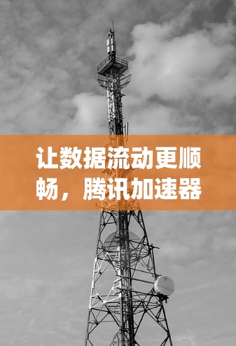 让数据流动更顺畅,腾讯加速器助力Your journey
