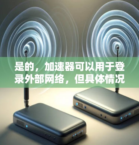 是的,加速器可以用于登录外部网络,但具体情况取决于加速器的设置和功能。以下是一些常见的加速器类型及其在登录外网中的应用