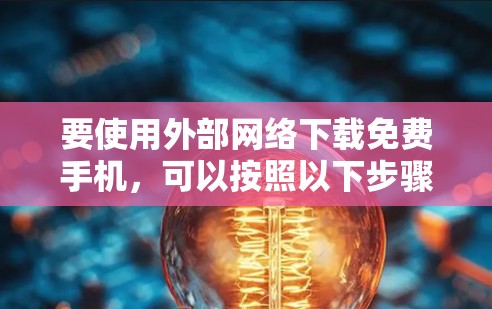 要使用外部网络下载免费手机,可以按照以下步骤操作