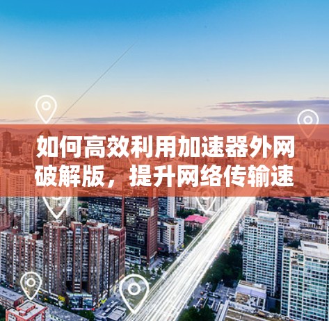 如何高效利用加速器外网破解版,提升网络传输速度的高效方法
