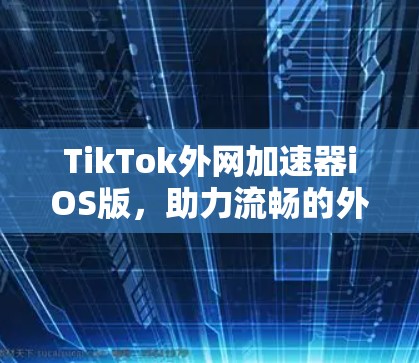 TikTok外网加速器iOS版,助力流畅的外网使用,提升用户体验