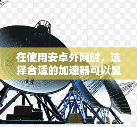 在使用安卓外网时，选择合适的加速器可以显著提升网络速度，减少延迟。以下是一些推荐的加速器，分为免费和付费两类，供您参考