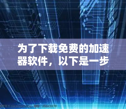 为了下载免费的加速器软件,以下是一步步的建议
