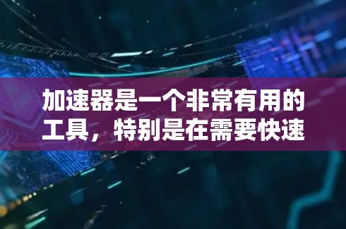 加速器是一个非常有用的工具，特别是在需要快速浏览和处理国外网站的情况下。它结合了翻译、加速和加密功能，可以显著提升用户体验。以下是对加速器的全面分析和总结