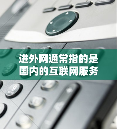 进外网通常指的是国内的互联网服务,如微博、微信等,如果您需要使用加速器来提升速度,可以选择以下几种常见的加速软件或工具