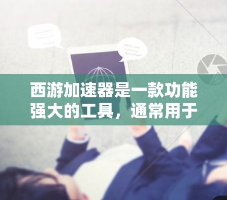 西游加速器是一款功能强大的工具，通常用于加速下载、分享资源、游戏等。如果指的是加速工具，通常会进入游戏内使用，或者下载到外网加速下载。以下是一些可能的加速方式和如何进入外网的建议