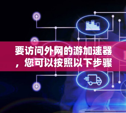 要访问外网的游加速器，您可以按照以下步骤进行操作