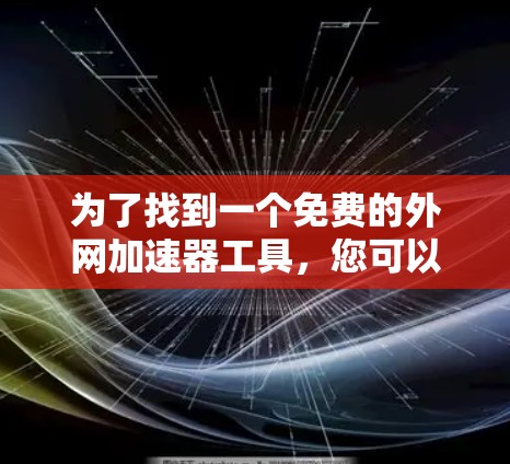 为了找到一个免费的外网加速器工具,您可以按照以下步骤进行