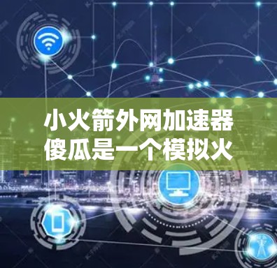 小火箭外网加速器傻瓜是一个模拟火箭加速的设备,通常用于学习和实验。以下是一步步的使用指南