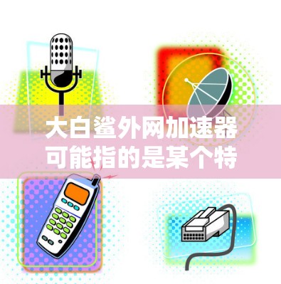 大白鲨外网加速器可能指的是某个特定的加速软件,或者是一个项目的名字。由于信息不明确,我无法直接提供具体的功能或功能。但是,我可以为你提供一些通用的建议