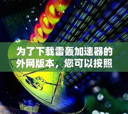 为了下载雷轰加速器的外网版本,您可以按照以下步骤操作