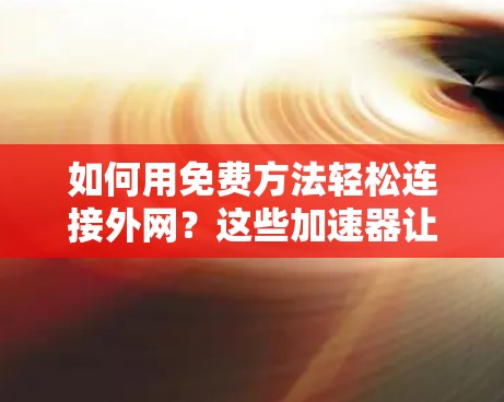 如何用免费方法轻松连接外网？这些加速器让你的网络连接更高效