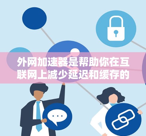 外网加速器是帮助你在互联网上减少延迟和缓存的工具，尤其对PSD文件和网页文件优化有帮助。以下是一些推荐的外网加速器及其特色