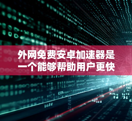 外网免费安卓加速器是一个能够帮助用户更快地下载文件的工具,通常这些加速器需要在访问网站时下载一些资源,但这些资源是免费的。以下是一些常见的免费安卓加速器推荐