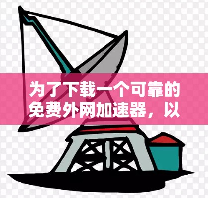 为了下载一个可靠的免费外网加速器,以下是一步步的指南