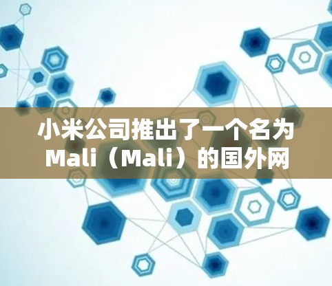 小米公司推出了一个名为Mali(Mali)的国外网络加速器,该加速器基于Mali芯片,旨在帮助用户更高效地管理网络流量。以下是关于该加速器的详细信息