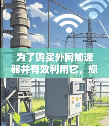 为了购买外网加速器并有效利用它,您可以按照以下步骤进行