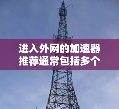 进入外网的加速器推荐通常包括多个软件或工具,这些工具可以帮助你更快地连接到外网并访问你需要的网站。以下是一些推荐的加速器和工具,它们可以根据你的需求和情况选择