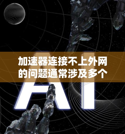 加速器连接不上外网的问题通常涉及多个因素,包括网络设备、软件安装、配置和加速器功能等。以下是逐步排查和解决问题的步骤