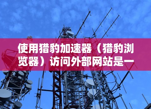 使用猎豹加速器(猎豹浏览器)访问外部网站是一个简单而高效的网络加速方式,能够帮助您更快地访问网页内容。以下是一个详细的指南,帮助您顺利使用猎豹加速器