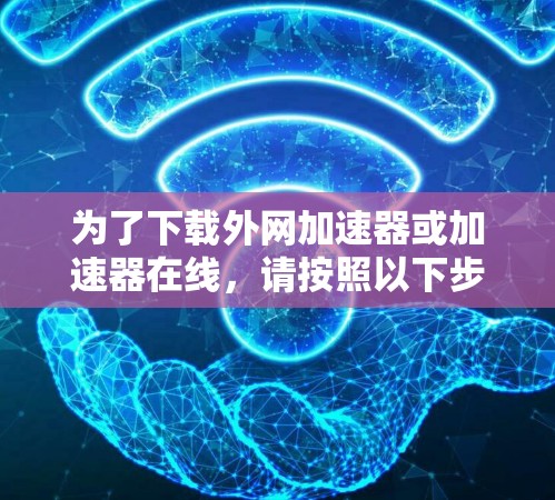 为了下载外网加速器或加速器在线,请按照以下步骤操作