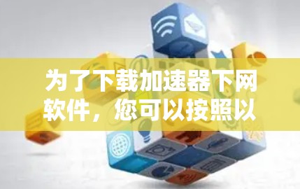 为了下载加速器下网软件,您可以按照以下步骤进行