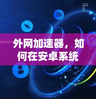 外网加速器,如何在安卓系统下高效下载外网文件