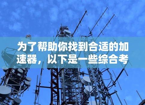 为了帮助你找到合适的加速器,以下是一些综合考虑的因素和推荐选择