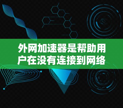 外网加速器是帮助用户在没有连接到网络时快速下载文件和网站的工具。以下是几种常用的外网加速器
