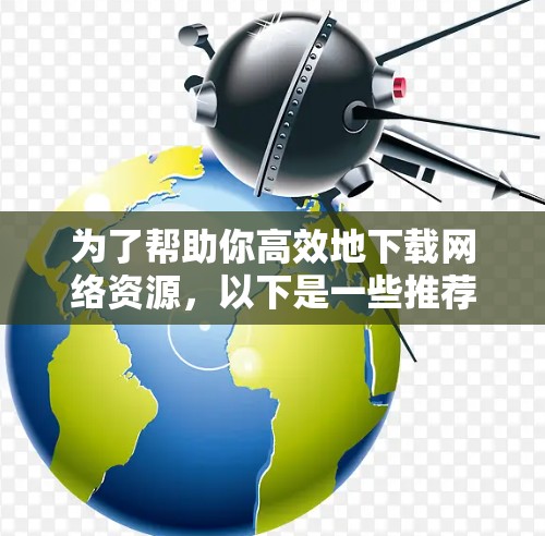 为了帮助你高效地下载网络资源,以下是一些推荐的外网加速器,并结合了功能、使用方法和注意事项,帮助你做出最佳选择