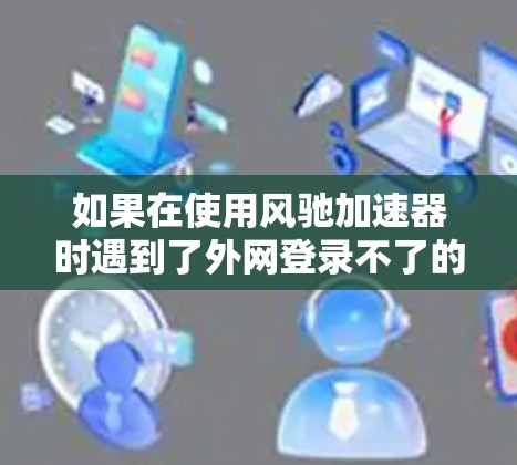 如果在使用风驰加速器时遇到了外网登录不了的问题,可能是由于以下原因引起的