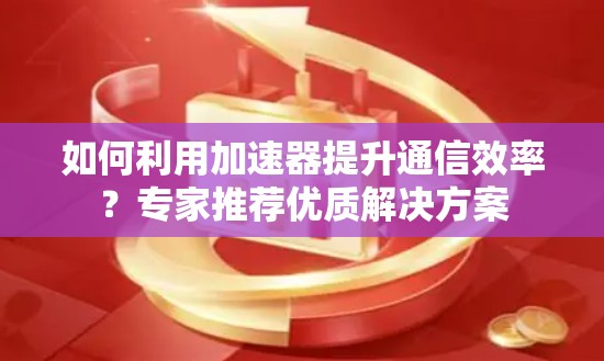 如何利用加速器提升通信效率？专家推荐优质解决方案