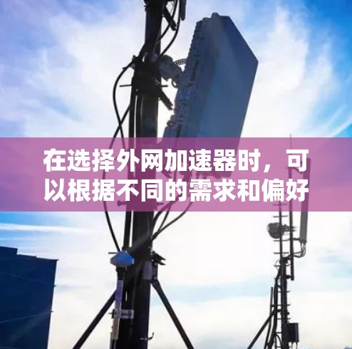 在选择外网加速器时,可以根据不同的需求和偏好进行选择。以下是一些综合考虑的因素和推荐
