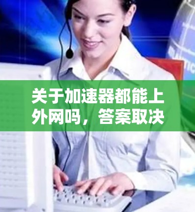 关于加速器都能上外网吗,答案取决于加速器的类型和功能。以下是一些常用的网络加速器及其是否可以连接到外网的情况