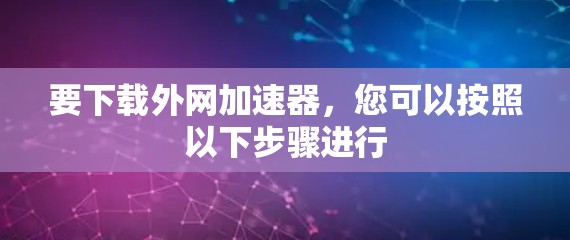 要下载外网加速器,您可以按照以下步骤进行
