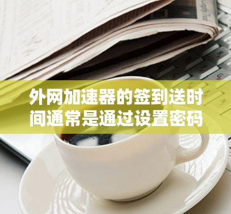外网加速器的签到送时间通常是通过设置密码来完成的，具体流程可能会因加速器类型而异。以下是几种常见的外网加速器的签到流程