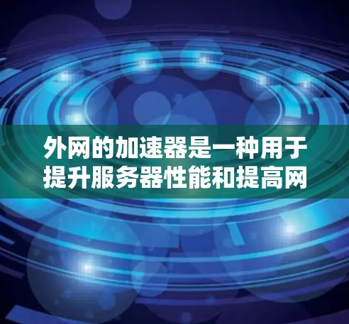 外网的加速器是一种用于提升服务器性能和提高网站加载速度的技术工具。加速器通常指代开发环境或服务器加速软件,用于优化服务器运行效率和提升用户体验。以下是一些关于外网加速器的详细信息