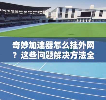 奇妙加速器怎么挂外网?这些问题解决方法全解析